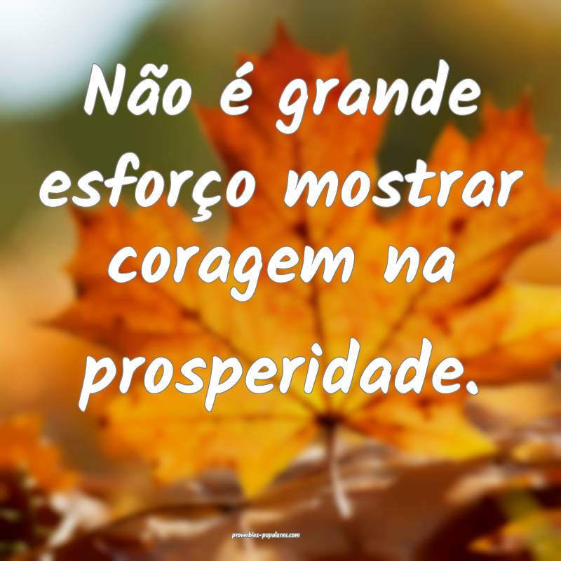 Não é grande esforço mostrar coragem na prosperidade.
...