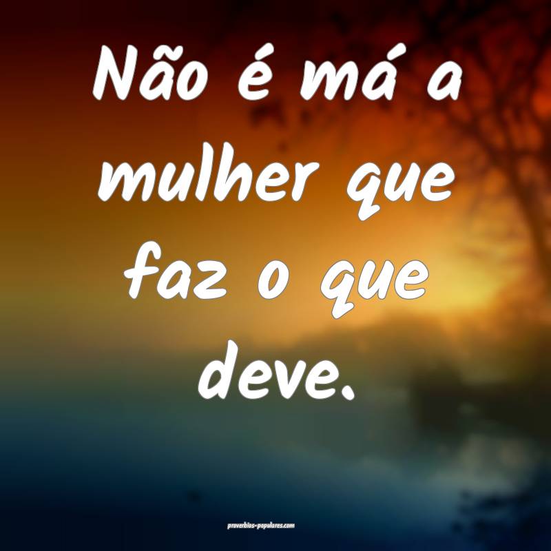 Não é má a mulher que faz o que deve.
...