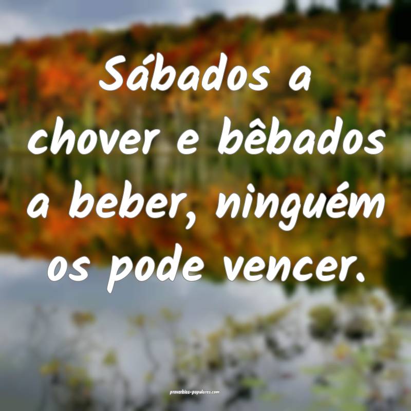 Sábados a chover e bêbados a beber, ninguém os pode vencer.
...
