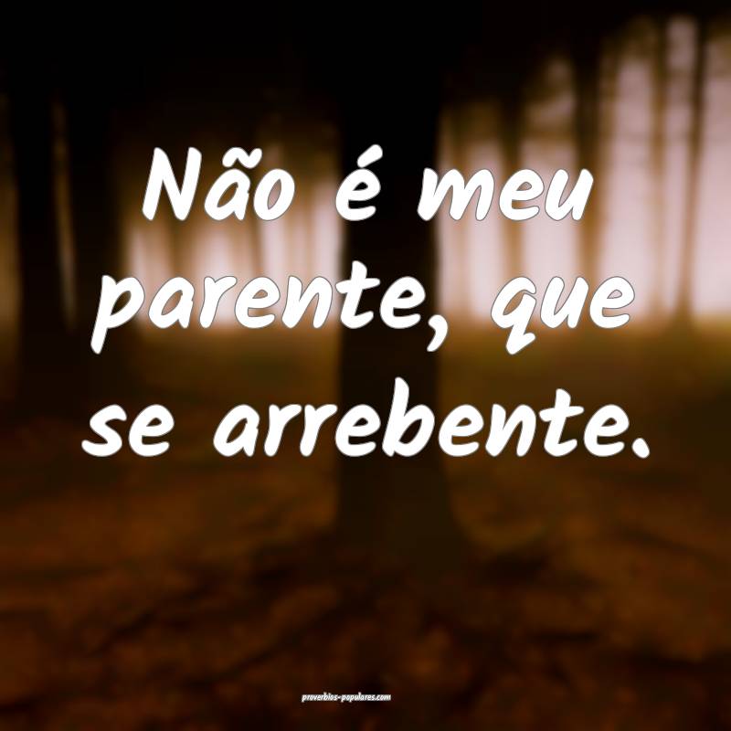 Não é meu parente, que se arrebente.
...