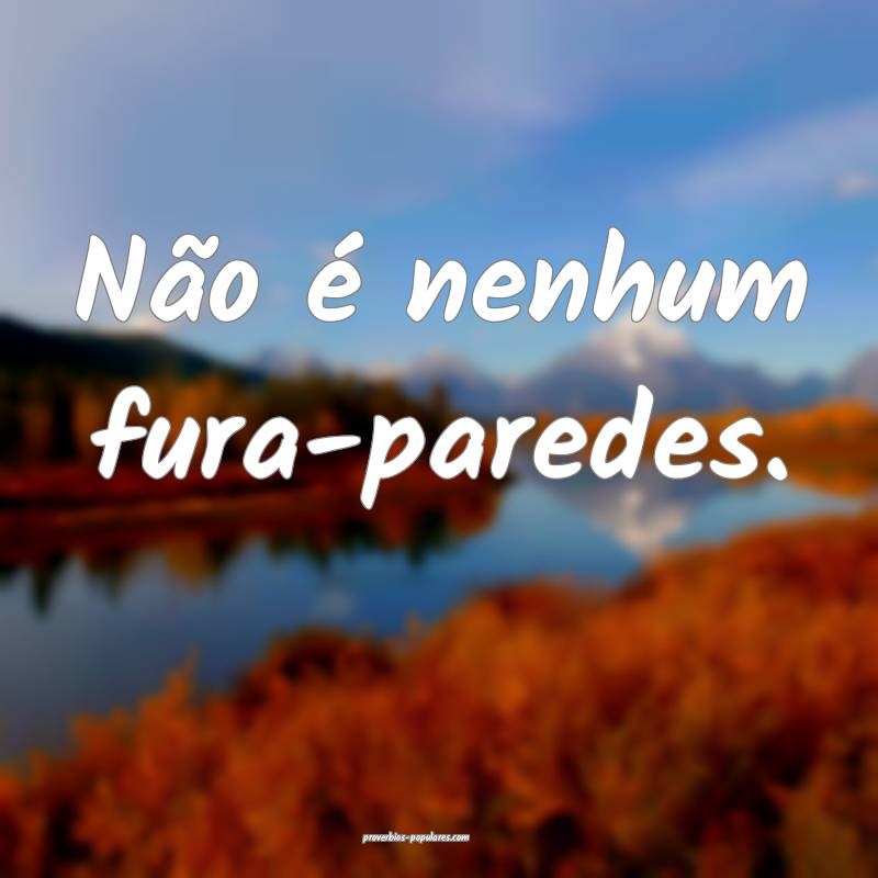 Não é nenhum fura-paredes.
 ...