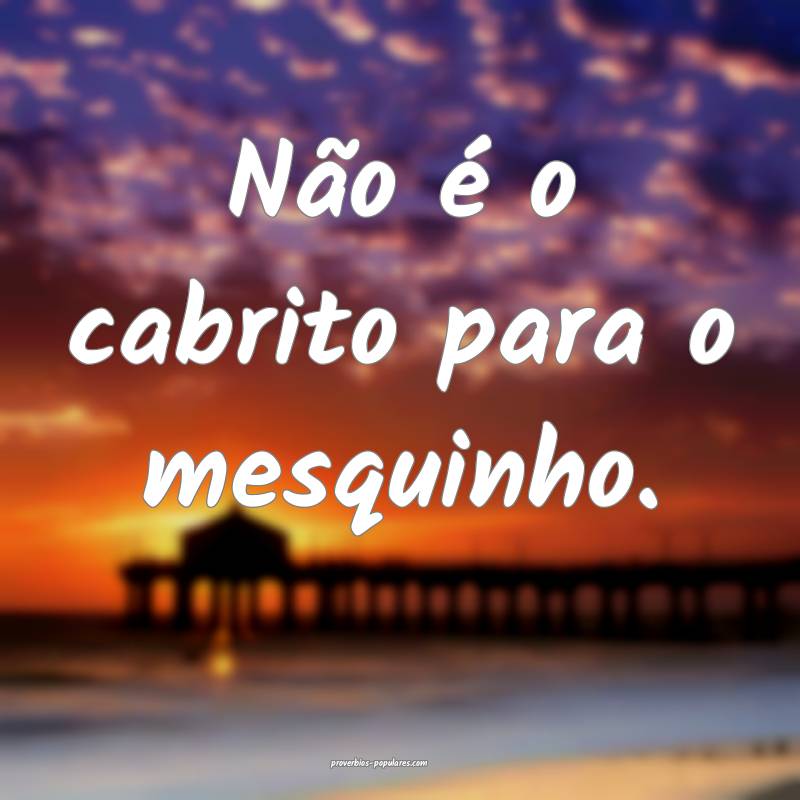 Não é o cabrito para o mesquinho.
 ...