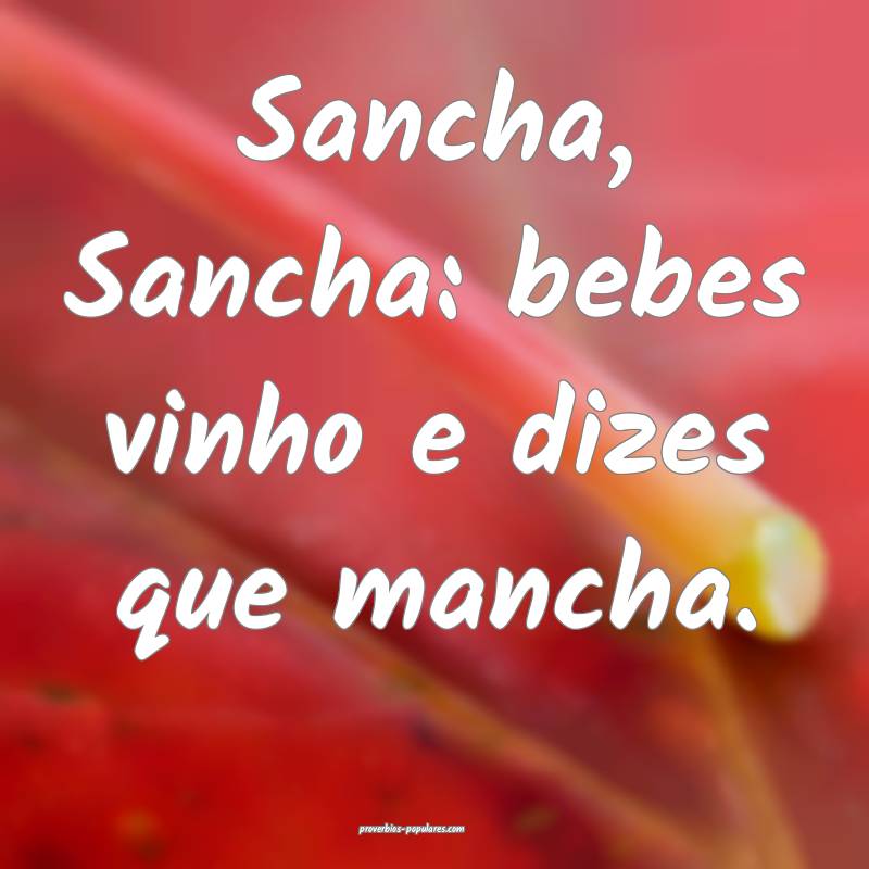 Sancha, Sancha: bebes vinho e dizes que mancha.
...