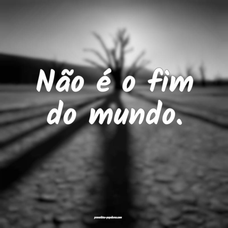 Não é o fim do mundo.
...
