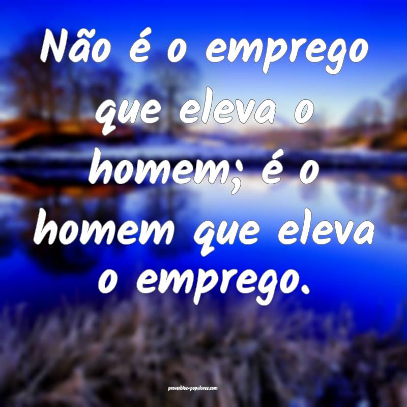 Não é o emprego que eleva o homem; é o homem que eleva o emprego.
...
