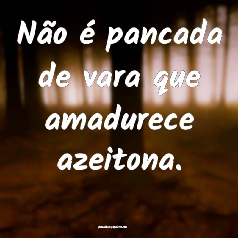 Não é pancada de vara que amadurece azeitona.
...