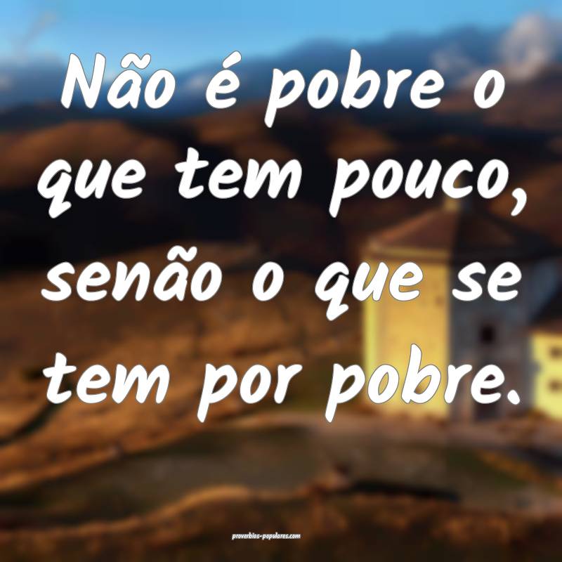 Não é pobre o que tem pouco, senão o que se tem por pobre.
...