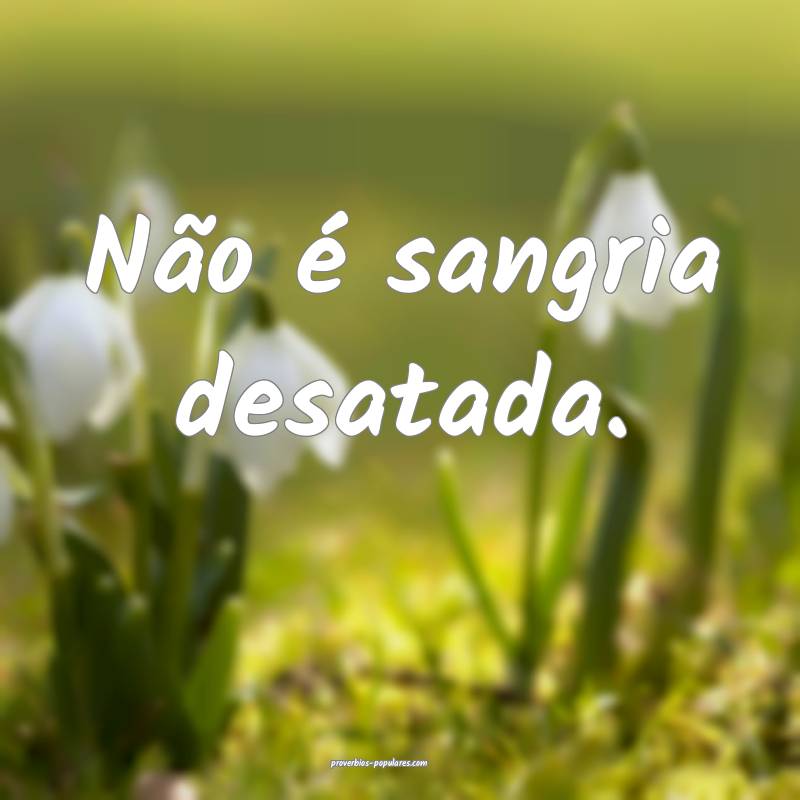 Não é sangria desatada.
 ...