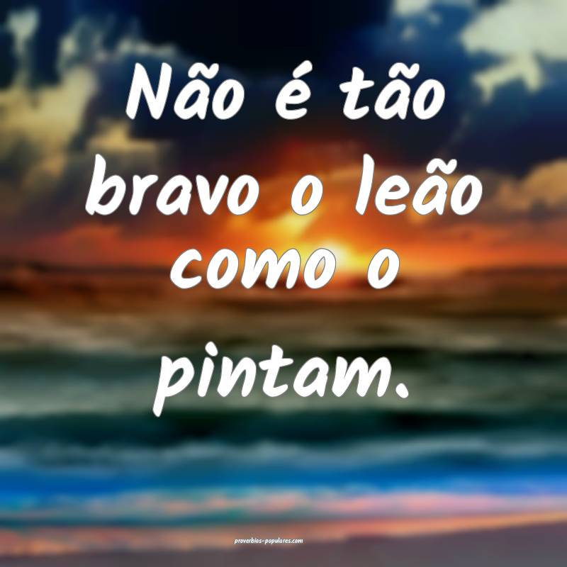 Não é tão bravo o leão como o pintam.
...
