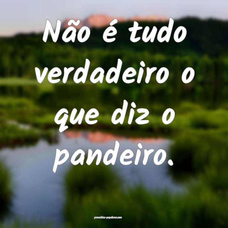 Não é tudo verdadeiro o que diz o pandeiro.
...