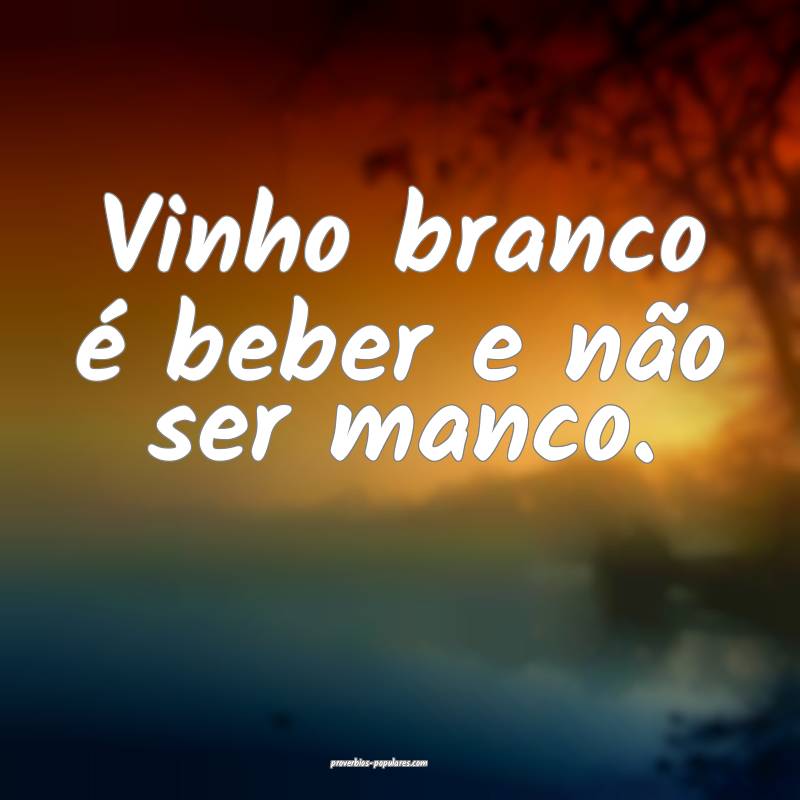 Vinho branco é beber e não ser manco.
...