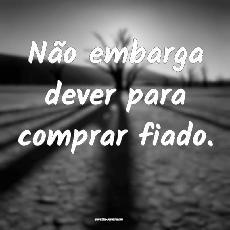 Não embarga dever para comprar fiado.
...