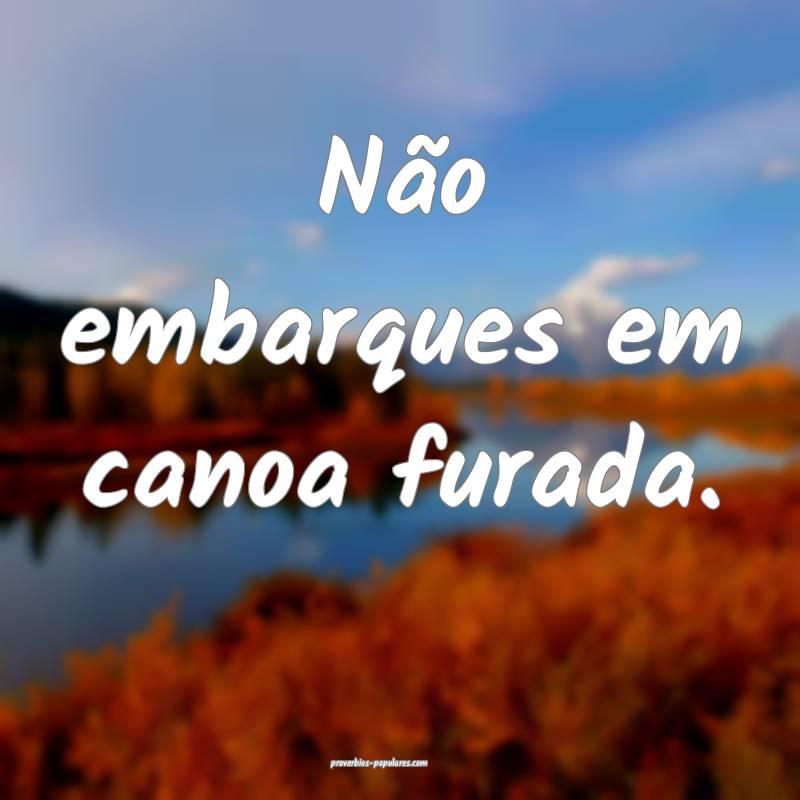 Não embarques em canoa furada.
...