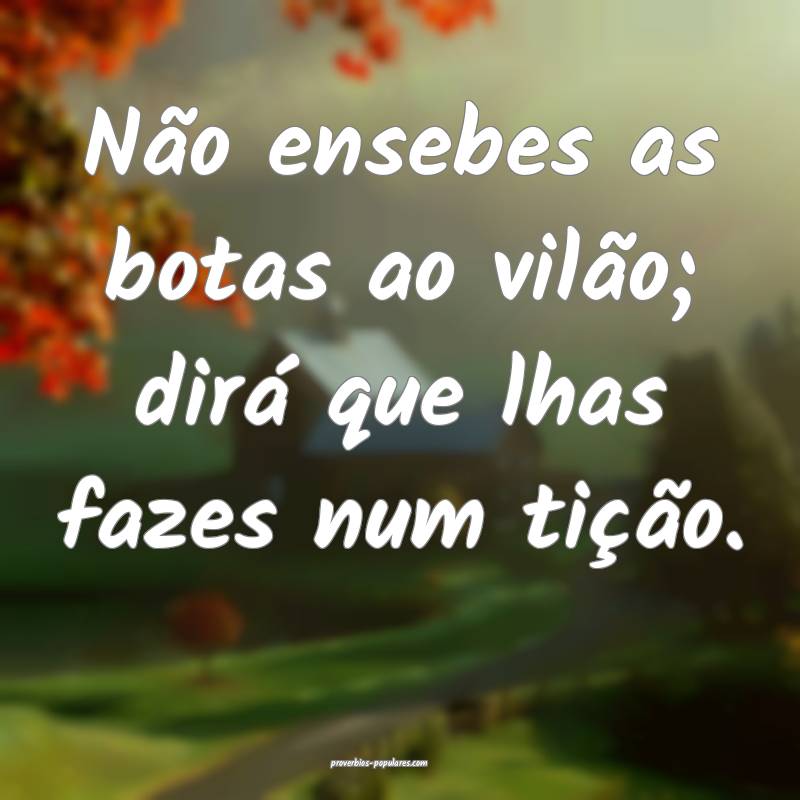 Não ensebes as botas ao vilão; dirá que lhas fa ...