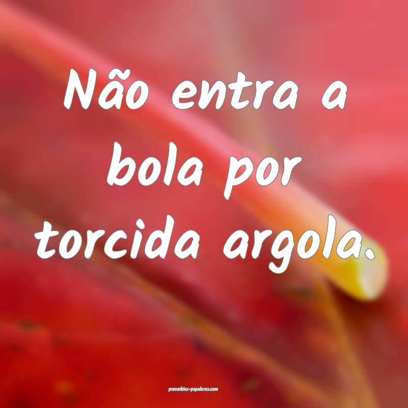 Não entra a bola por torcida argola.
...