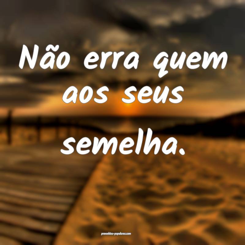 Não erra quem aos seus semelha.
...