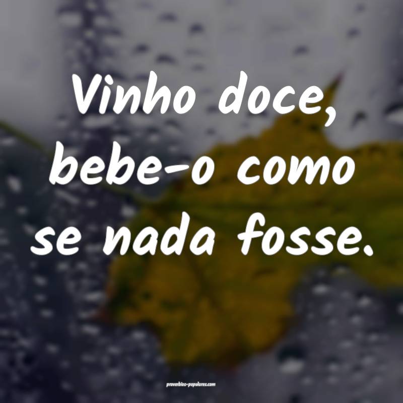 Vinho doce, bebe-o como se nada fosse.
...