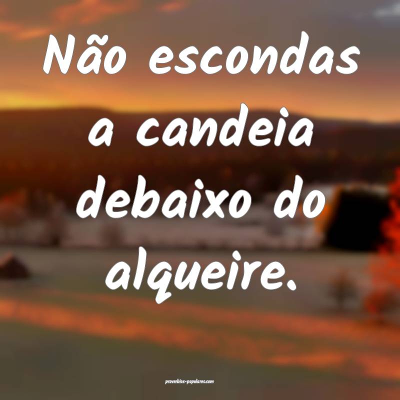Não escondas a candeia debaixo do alqueire.
...