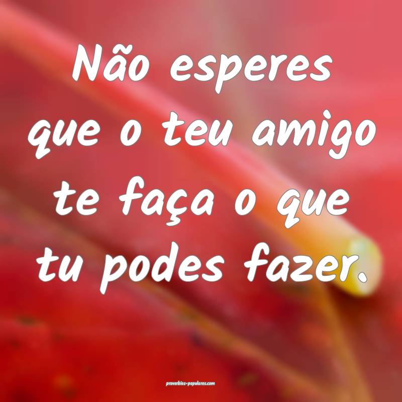 Não esperes que o teu amigo te faça o que tu podes fazer.
...