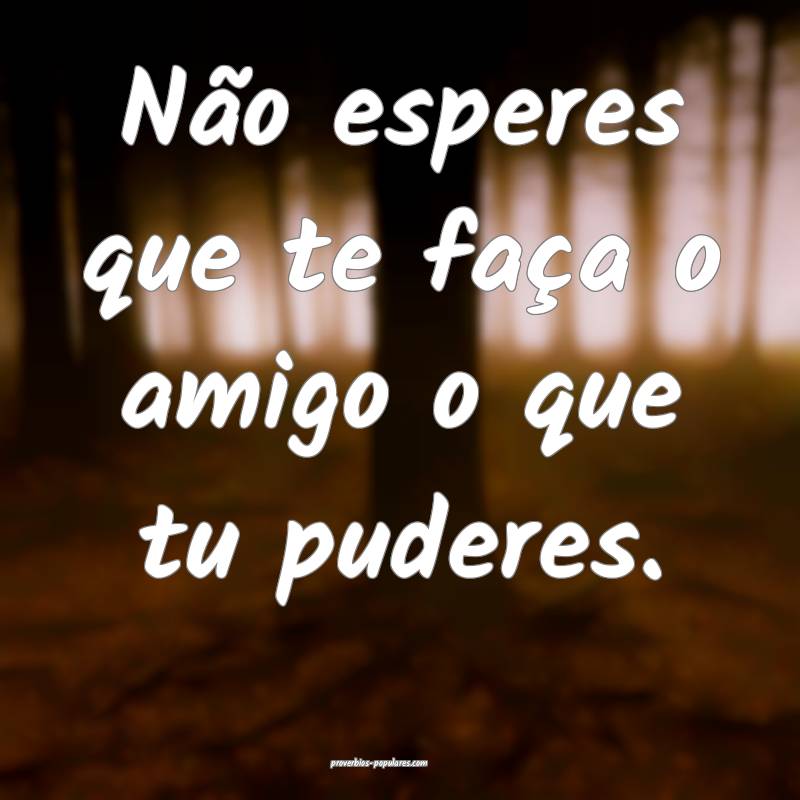 Não esperes que te faça o amigo o que tu puderes.
...