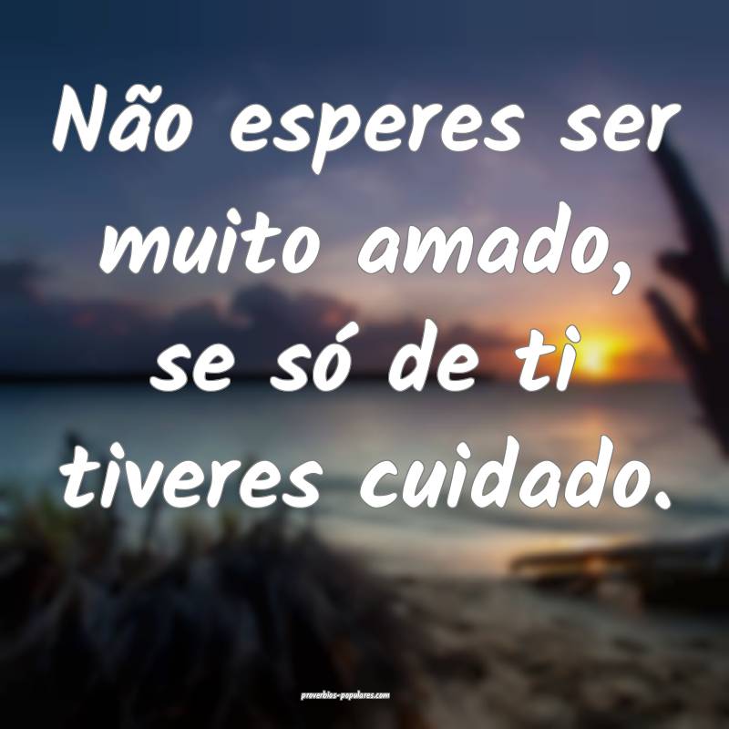 Não esperes ser muito amado, se só de ti tiveres cuidado.
...