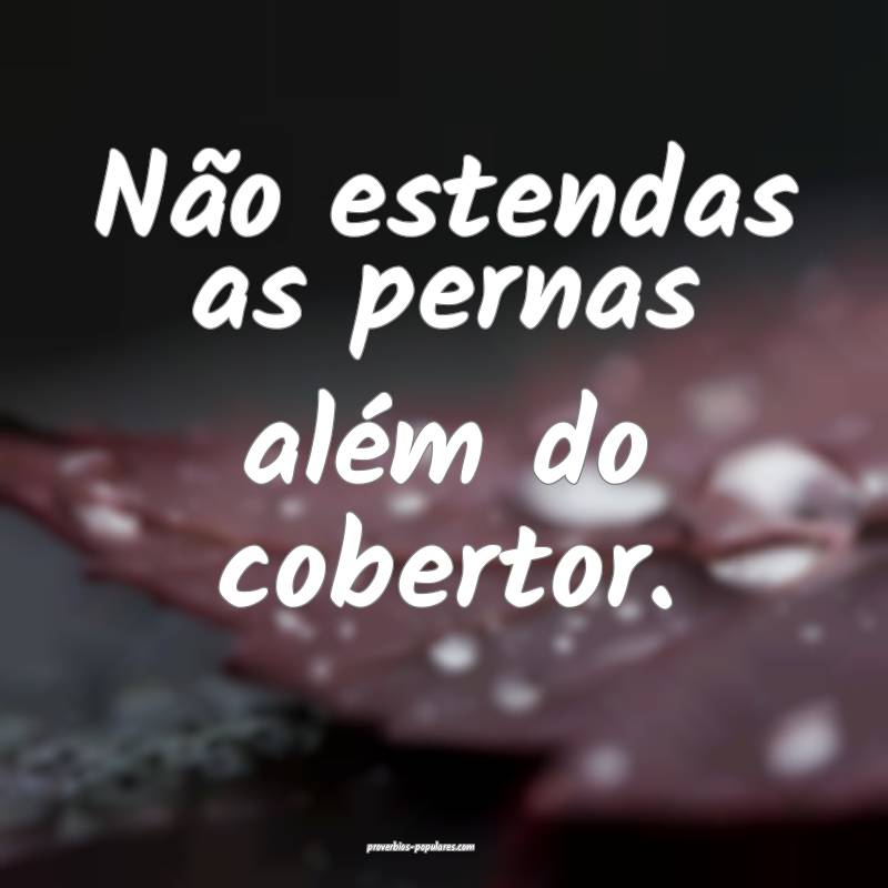 Não estendas as pernas além do cobertor.
...