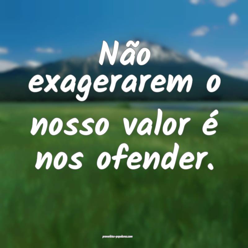 Não exagerarem o nosso valor é nos ofender.
...
