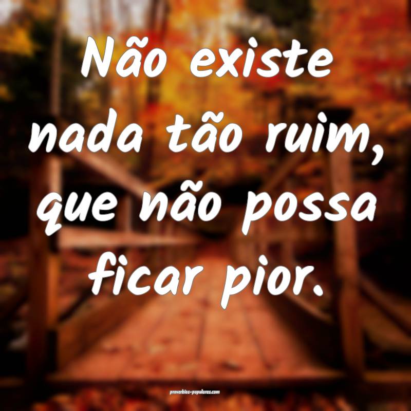 Não existe nada tão ruim, que não possa ficar pior.
...