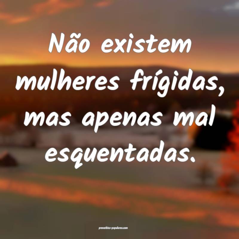 Não existem mulheres frígidas, mas apenas mal esquentadas.
...