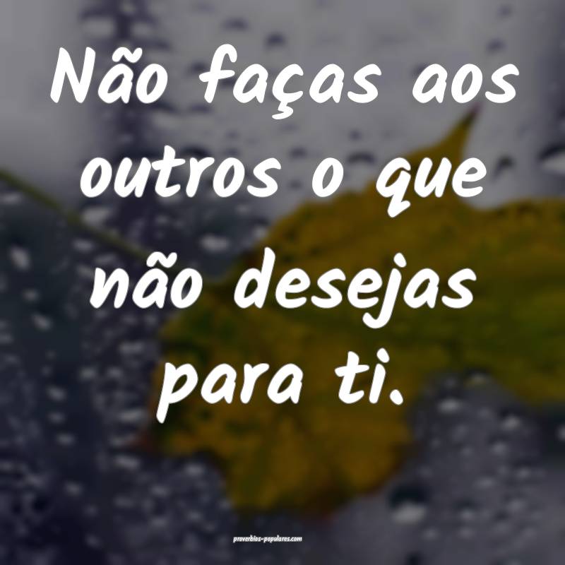 Não faças aos outros o que não desejas para ti.
...