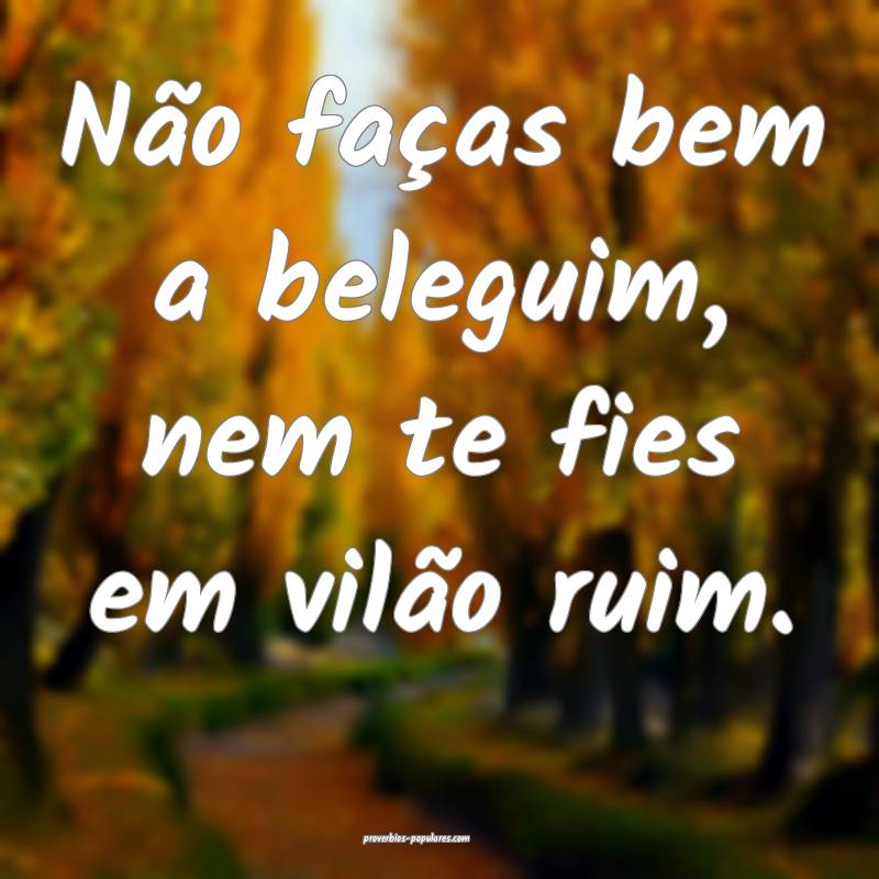 Não faças bem a beleguim, nem te fies em vilão  ...