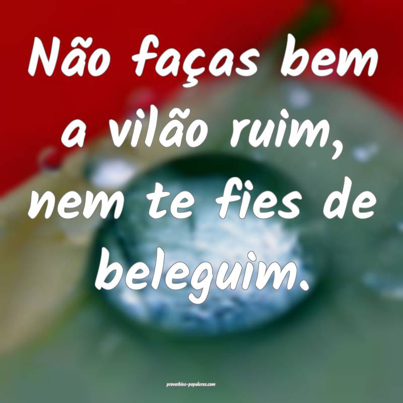 Não faças bem a vilão ruim, nem te fies de beleguim.
...