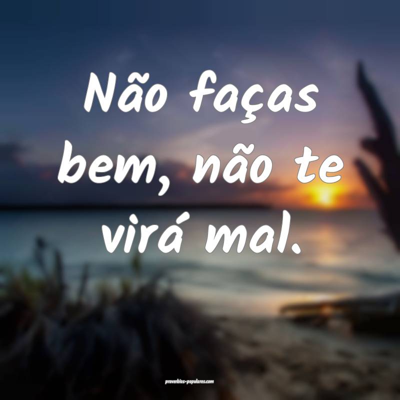 Não faças bem, não te virá mal.
 ...