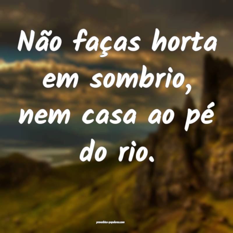 Não faças horta em sombrio, nem casa ao pé do r ...