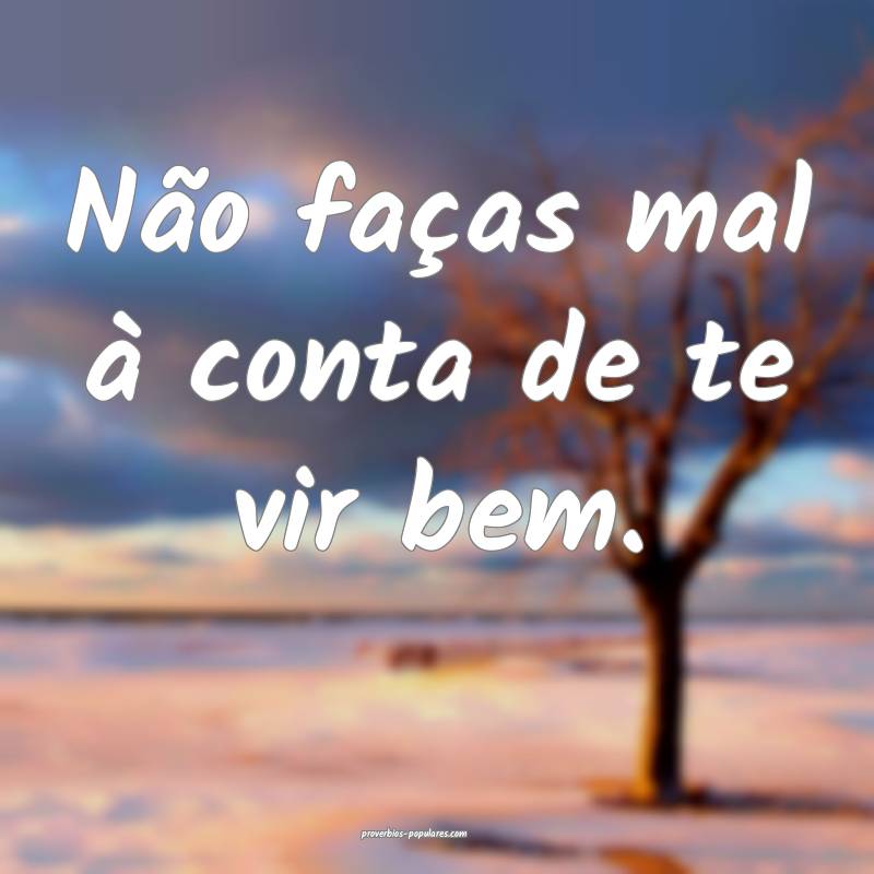 Não faças mal à conta de te vir bem.
...