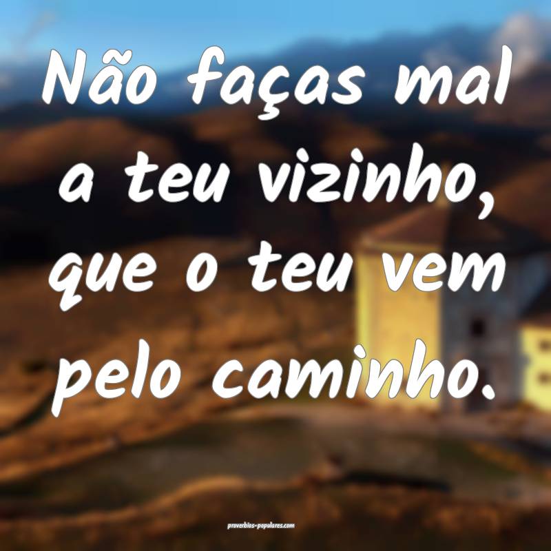 Não faças mal a teu vizinho, que o teu vem pelo caminho.
...