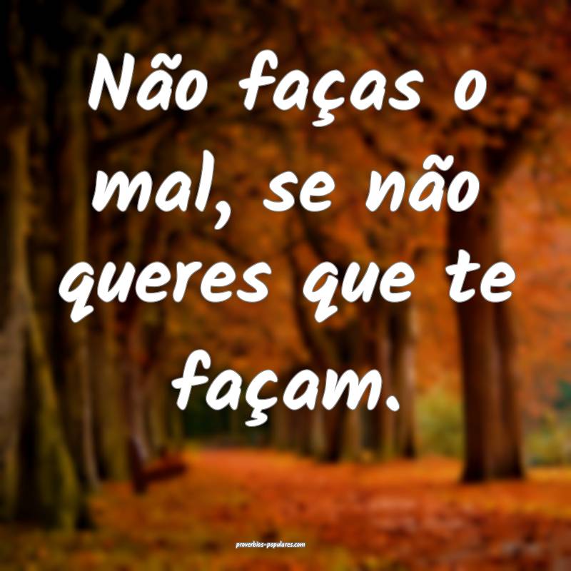 Não faças o mal, se não queres que te façam.
 ...