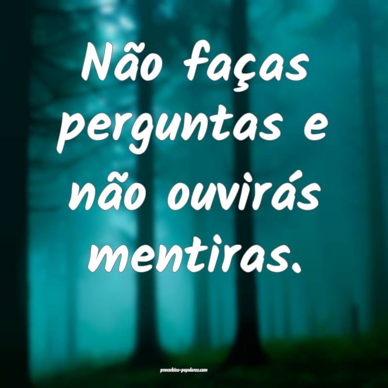 Não faças perguntas e não ouvirás mentiras.
...