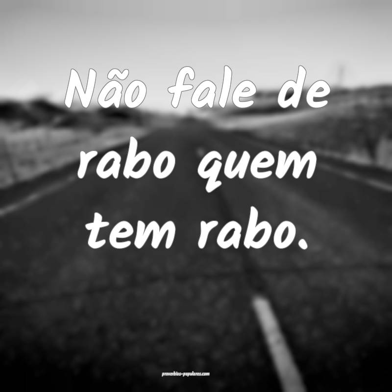 Não fale de rabo quem tem rabo.
...