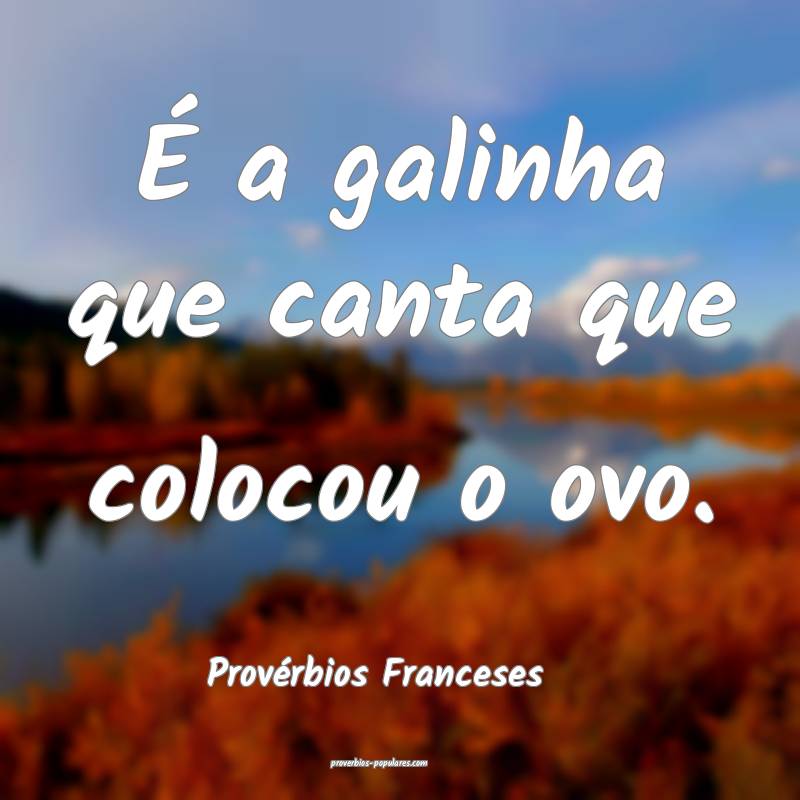 É a galinha que canta que colocou o ovo.
...