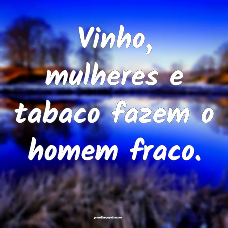 Vinho, mulheres e tabaco fazem o homem fraco.
...