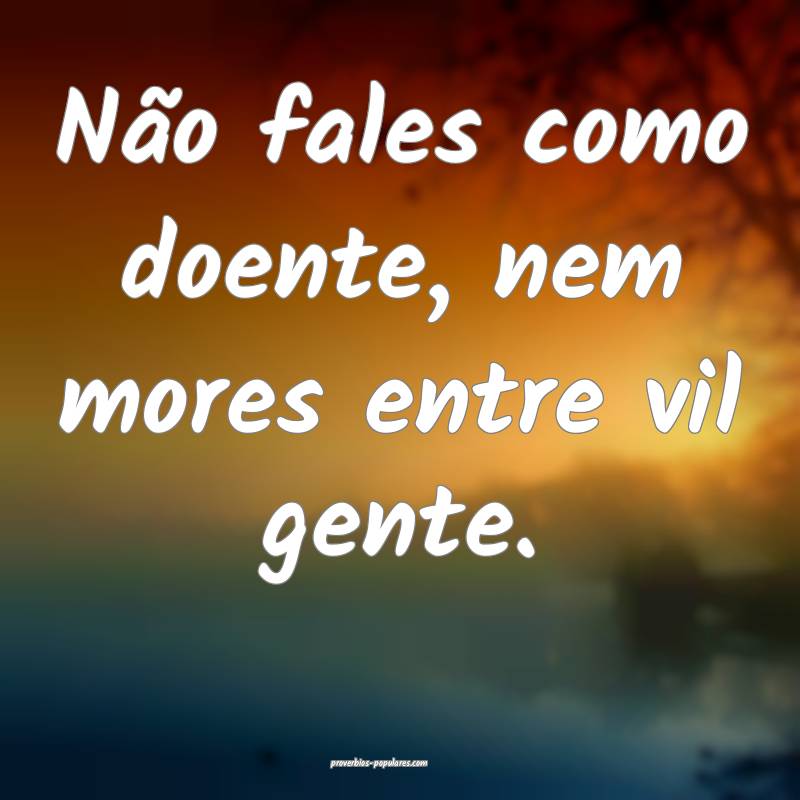 Não fales como doente, nem mores entre vil gente.
...