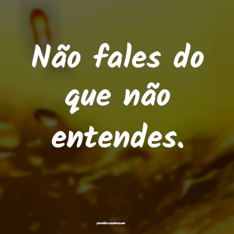 Não fales do que não entendes.
...