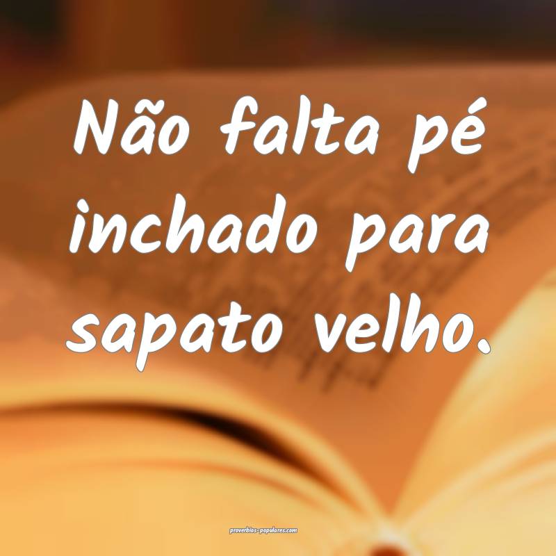 Não falta pé inchado para sapato velho.
...