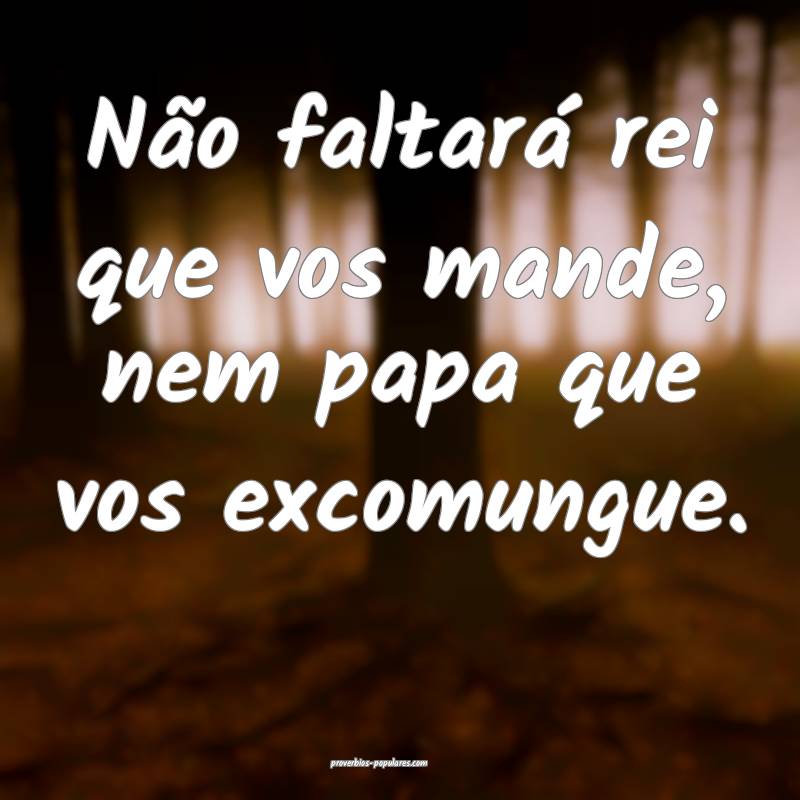 Não faltará rei que vos mande, nem papa que vos excomungue.
...
