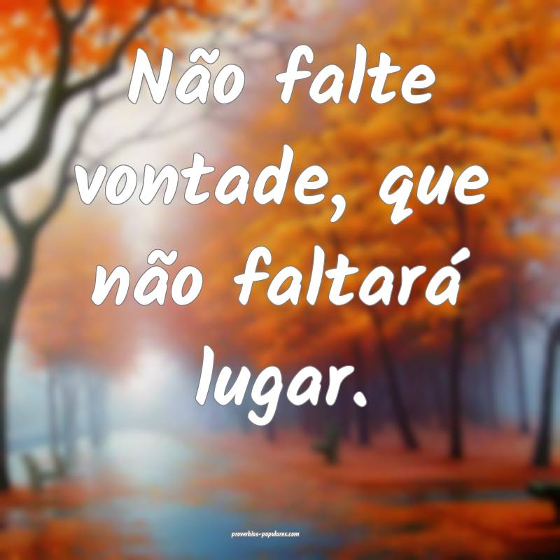 Não falte vontade, que não faltará lugar.
 ...