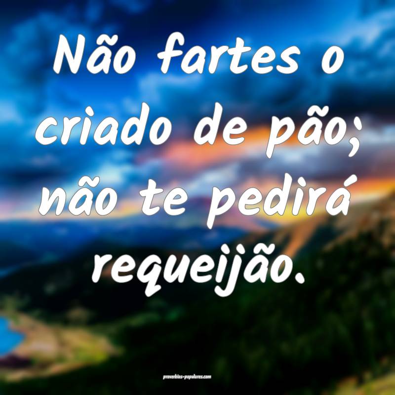 Não fartes o criado de pão; não te pedirá requeijão.
...