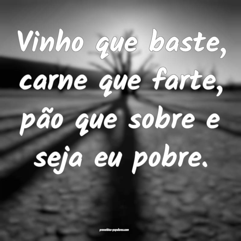 Vinho que baste, carne que farte, pão que sobre e seja eu pobre.
...