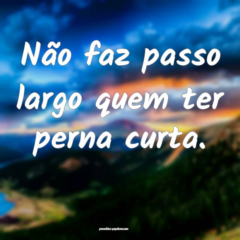 Não faz passo largo quem ter perna curta.
 ...