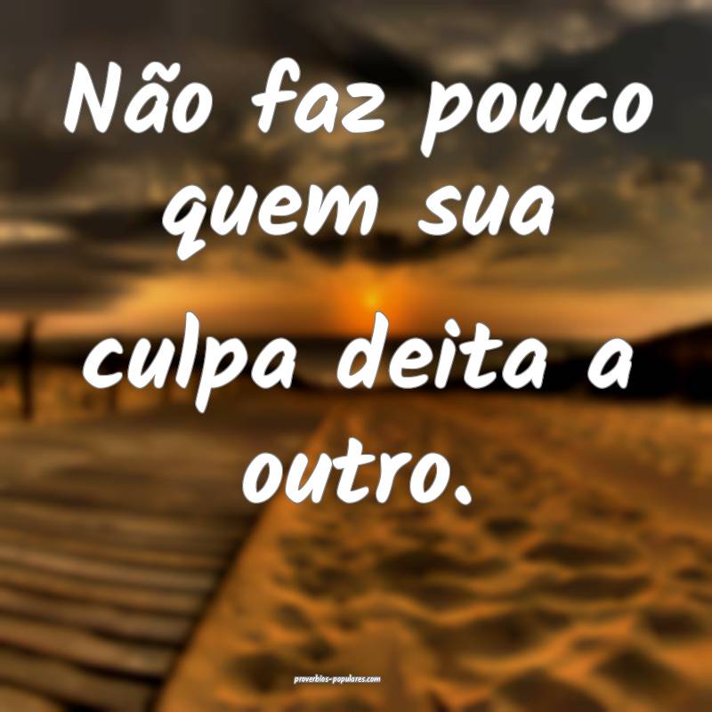Não faz pouco quem sua culpa deita a outro.
...